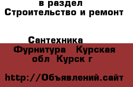  в раздел : Строительство и ремонт » Сантехника »  » Фурнитура . Курская обл.,Курск г.